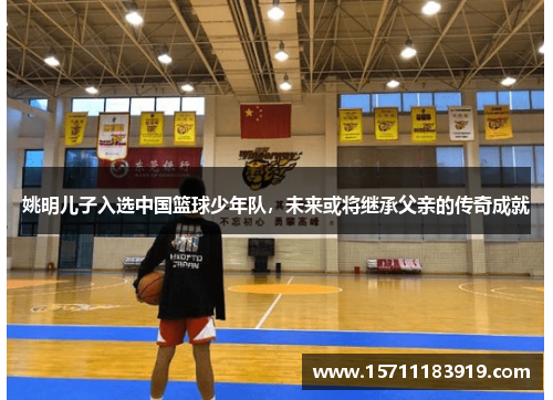 姚明儿子入选中国篮球少年队，未来或将继承父亲的传奇成就